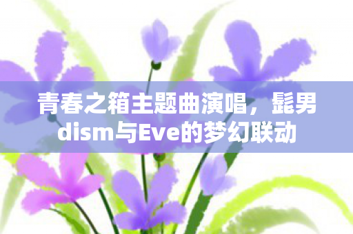 青春之箱主题曲演唱，髭男dism与Eve的梦幻联动