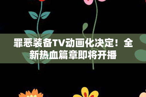 罪恶装备TV动画化决定！全新热血篇章即将开播