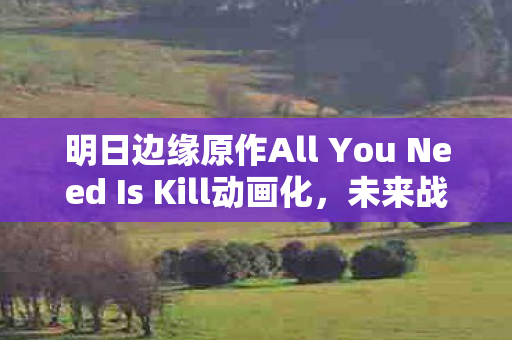 明日边缘原作All You Need Is Kill动画化，未来战斗的全新视觉盛宴