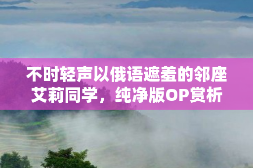 不时轻声以俄语遮羞的邻座艾莉同学，纯净版OP赏析