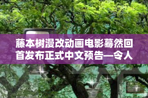 藤本树漫改动画电影蓦然回首发布正式中文预告—令人期待的视觉盛宴即将上演