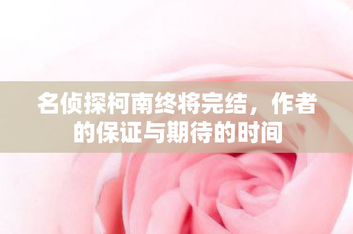 名侦探柯南终将完结，作者的保证与期待的时间