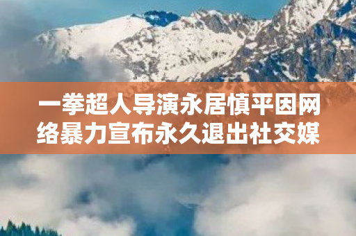 一拳超人导演永居慎平因网络暴力宣布永久退出社交媒体