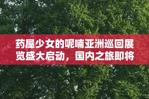 药屋少女的呢喃亚洲巡回展览盛大启动，国内之旅即将开启