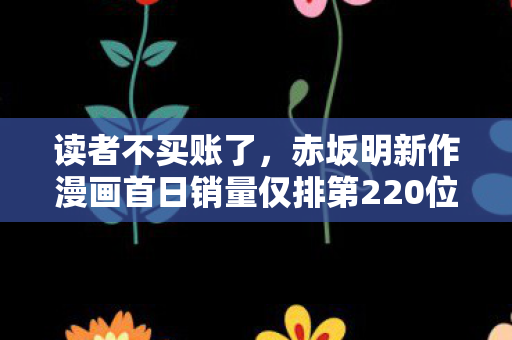 读者不买账了，赤坂明新作漫画首日销量仅排第220位