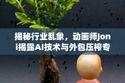 揭秘行业乱象，动画师Joni揭露AI技术与外包压榨专业人才现象