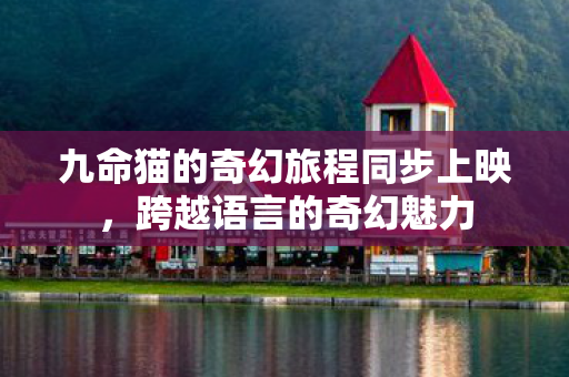 九命猫的奇幻旅程同步上映，跨越语言的奇幻魅力