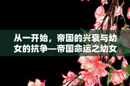 从一开始，帝国的兴衰与幼女的抗争—帝国命运之幼女战记