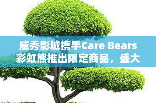 威秀影城携手Care Bears彩虹熊推出限定商品，盛大预售即将开启