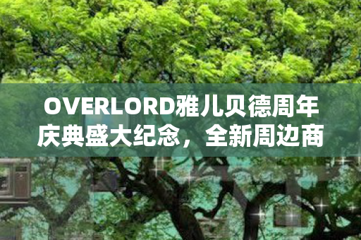 OVERLORD雅儿贝德周年庆典盛大纪念，全新周边商品隆重贩售