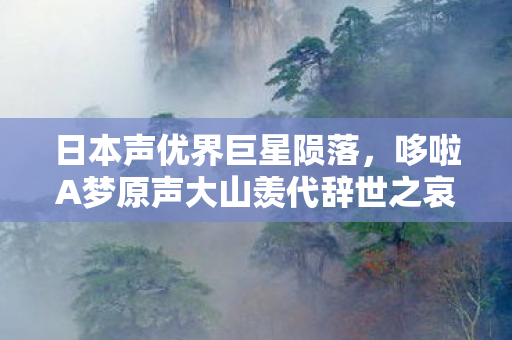 日本声优界巨星陨落，哆啦A梦原声大山羡代辞世之哀