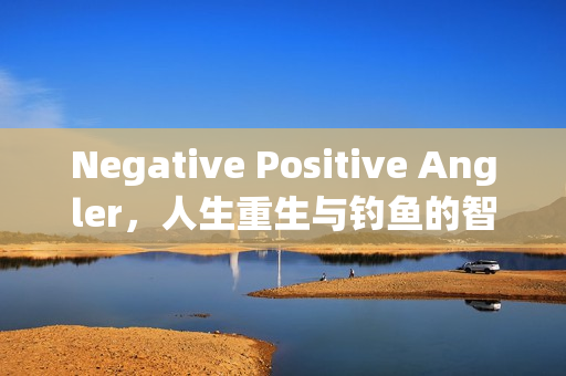 Negative Positive Angler，人生重生与钓鱼的智慧