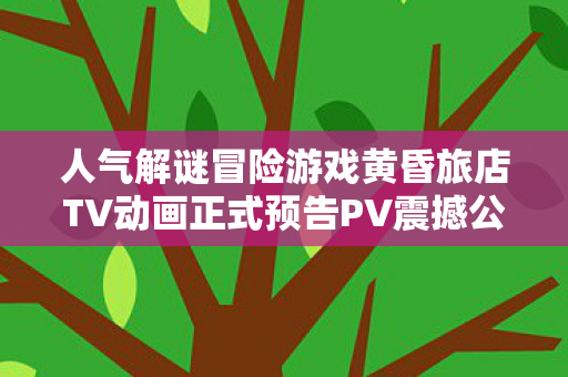 人气解谜冒险游戏黄昏旅店TV动画正式预告PV震撼公开！