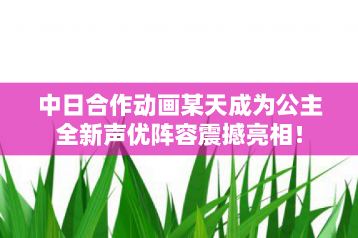 中日合作动画某天成为公主全新声优阵容震撼亮相！