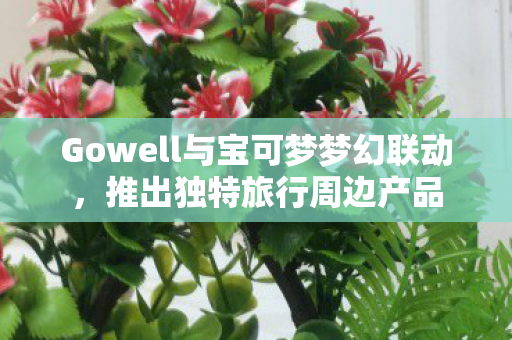 Gowell与宝可梦梦幻联动，推出独特旅行周边产品