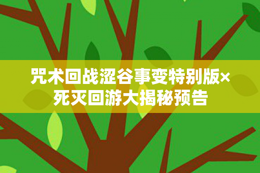 咒术回战涩谷事变特别版×死灭回游大揭秘预告