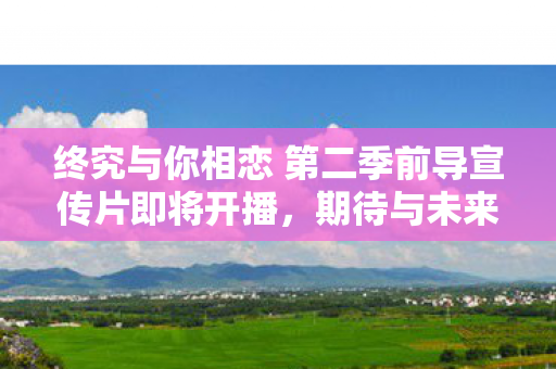 终究与你相恋 第二季前导宣传片即将开播，期待与未来的相遇