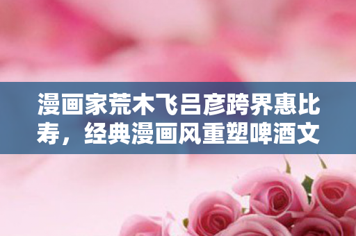 漫画家荒木飞吕彦跨界惠比寿，经典漫画风重塑啤酒文化之旅