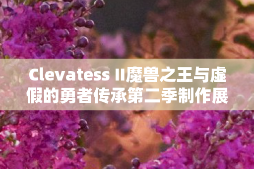 Clevatess II魔兽之王与虚假的勇者传承第二季制作展望