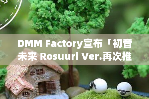 DMM Factory宣布「初音未来 Rosuuri Ver.再次推出，令人期待的重磅回归！