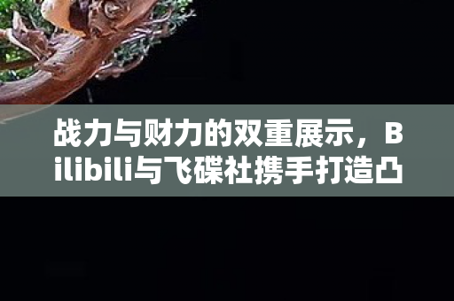 战力与财力的双重展示，Bilibili与飞碟社携手打造凸变英雄X