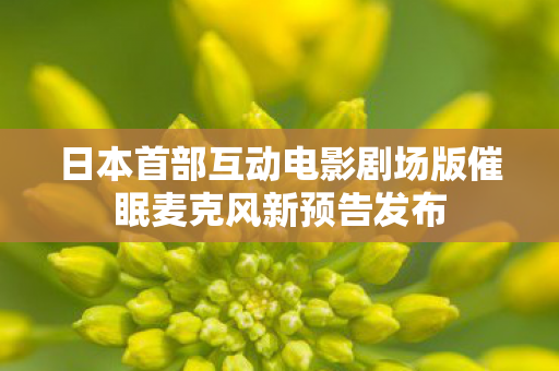 日本首部互动电影剧场版催眠麦克风新预告发布