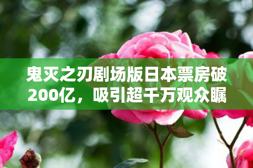 鬼灭之刃剧场版日本票房破200亿，吸引超千万观众瞩目