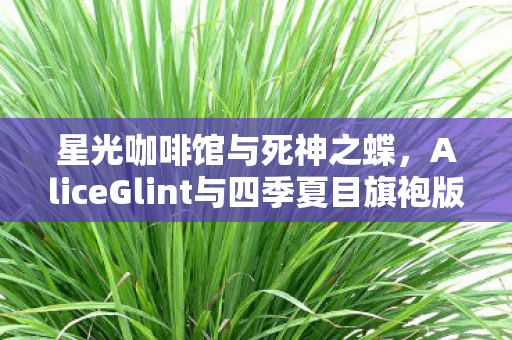 星光咖啡馆与死神之蝶，AliceGlint与四季夏目旗袍版的故事