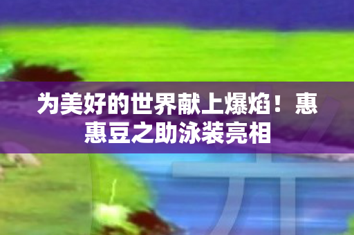 为美好的世界献上爆焰！惠惠豆之助泳装亮相
