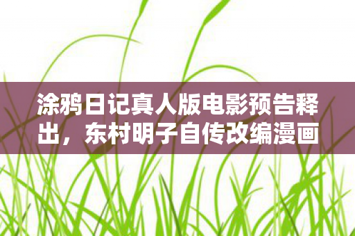 涂鸦日记真人版电影预告释出，东村明子自传改编漫画的魅力之旅