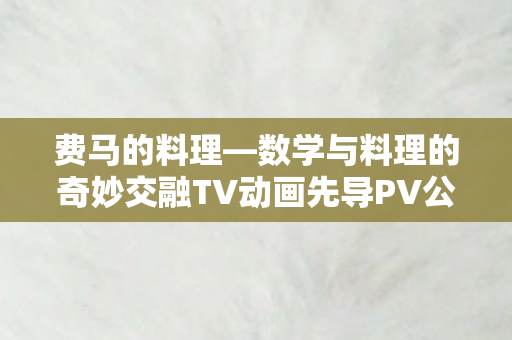 费马的料理—数学与料理的奇妙交融TV动画先导PV公开！