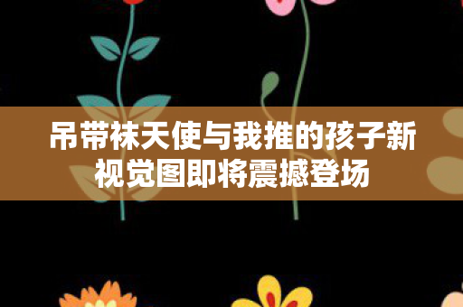 吊带袜天使与我推的孩子新视觉图即将震撼登场