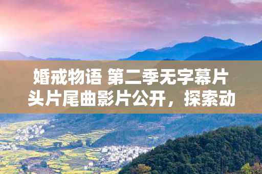 婚戒物语 第二季无字幕片头片尾曲影片公开，探索动漫中的情感旅程