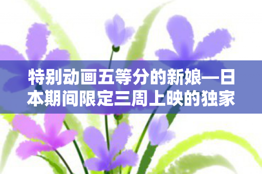 特别动画五等分的新娘—日本期间限定三周上映的独家魅力