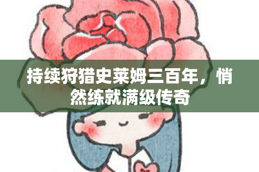 持续狩猎史莱姆三百年，悄然练就满级传奇