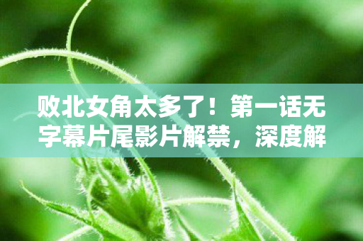 败北女角太多了！第一话无字幕片尾影片解禁，深度解析与观感分享