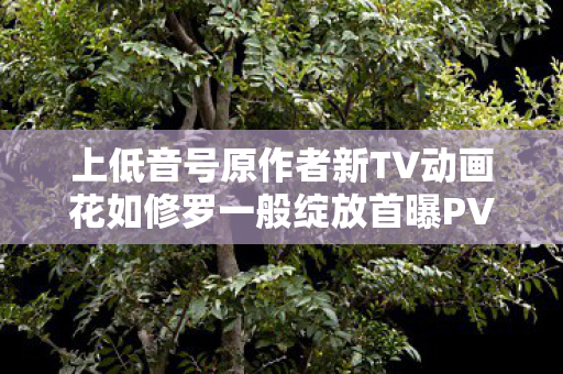 上低音号原作者新TV动画花如修罗一般绽放首曝PV，期待无限！