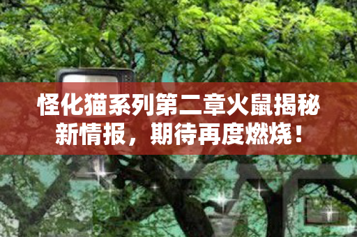 怪化猫系列第二章火鼠揭秘新情报，期待再度燃烧！
