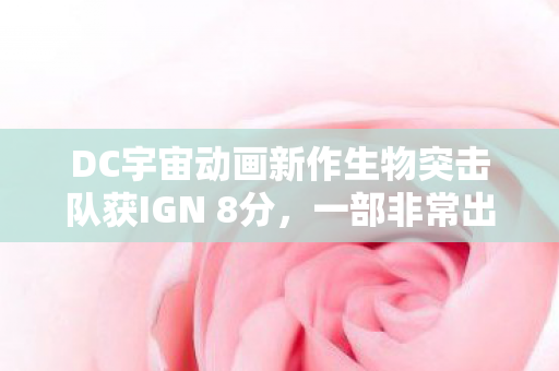 DC宇宙动画新作生物突击队获IGN 8分，一部非常出色的作品