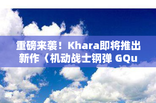 重磅来袭！Khara即将推出新作〈机动战士钢弹 GQuuuuuuX〉