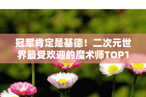 冠军肯定是基德！二次元世界最受欢迎的魔术师TOP10