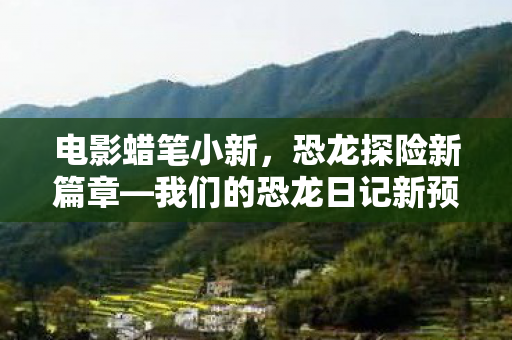 电影蜡笔小新，恐龙探险新篇章—我们的恐龙日记新预告影片公开！