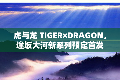 虎与龙 TIGER×DRAGON，逢坂大河新系列预定首发