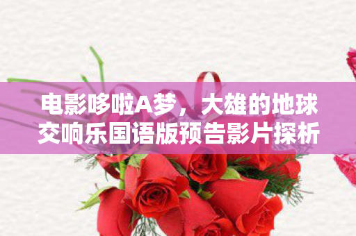 电影哆啦A梦，大雄的地球交响乐国语版预告影片探析