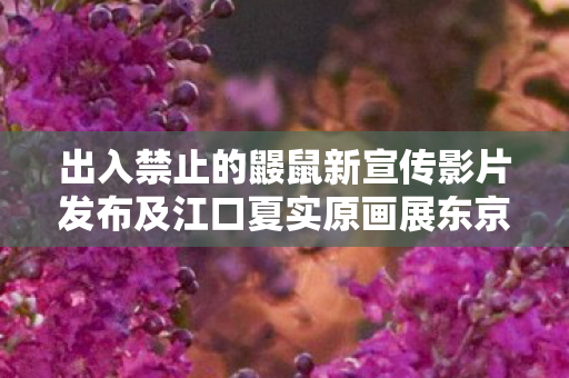 出入禁止的鼹鼠新宣传影片发布及江口夏实原画展东京盛大开幕