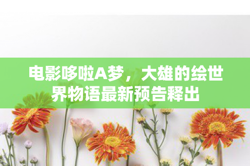 电影哆啦A梦，大雄的绘世界物语最新预告释出