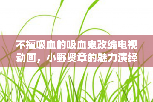 不擅吸血的吸血鬼改编电视动画，小野贤章的魅力演绎