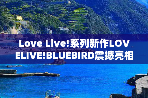 Love Live!系列新作LOVELIVE!BLUEBIRD震撼亮相！