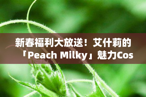 新春福利大放送！艾什莉的「Peach Milky」魅力Cosplay作品欣赏