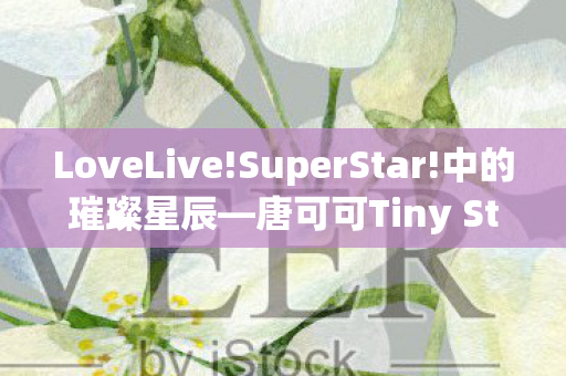 LoveLive!SuperStar!中的璀璨星辰—唐可可Tiny Stars Ver.